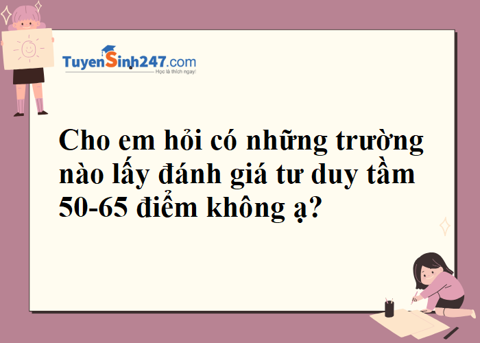 Có những trường nào lấy đánh giá tư duy tầm 50-65 điểm ạ?