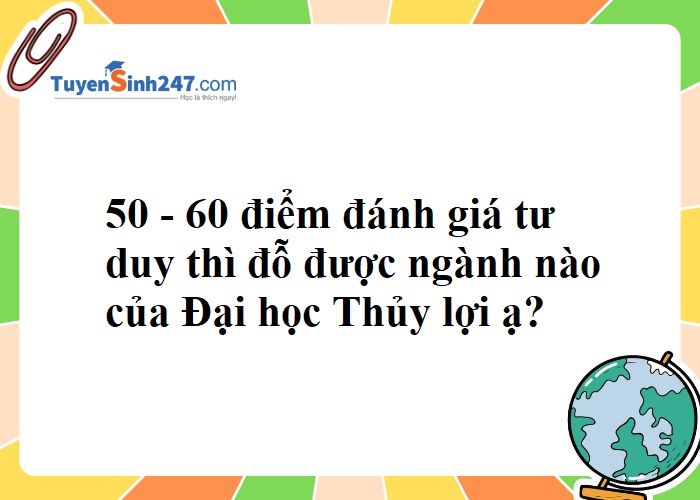 50 - 60 điểm đánh giá tư duy thì đỗ được ngành nào của Đại học Thủy lợi ạ?