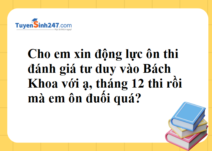 Cho em xin động lực ôn thi đánh giá tư duy với ạ, tháng 12 thi rồi mà em ôn đuối quá?