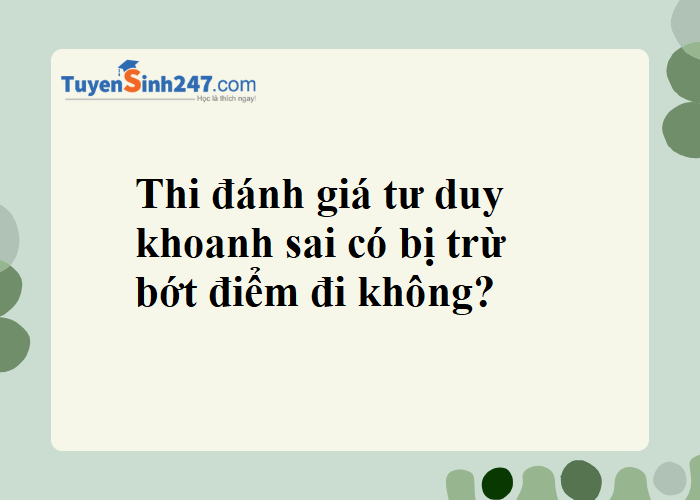 Cho em hỏi là thi đgtd thì khoanh chùa mà sai có bị trừ bớt điểm đi ko ạ?