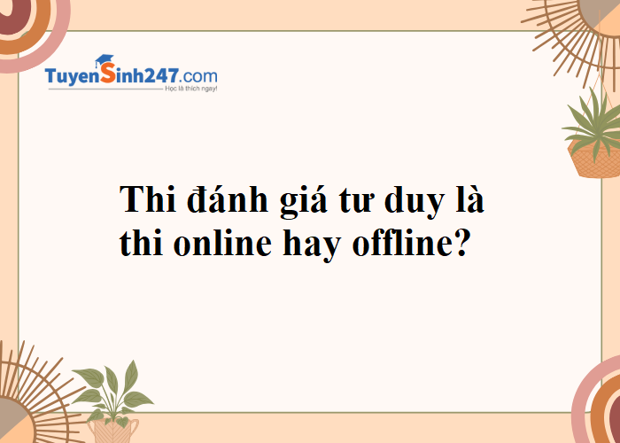 Thi đánh giá tư duy là thi online hay offline vậy ạ?