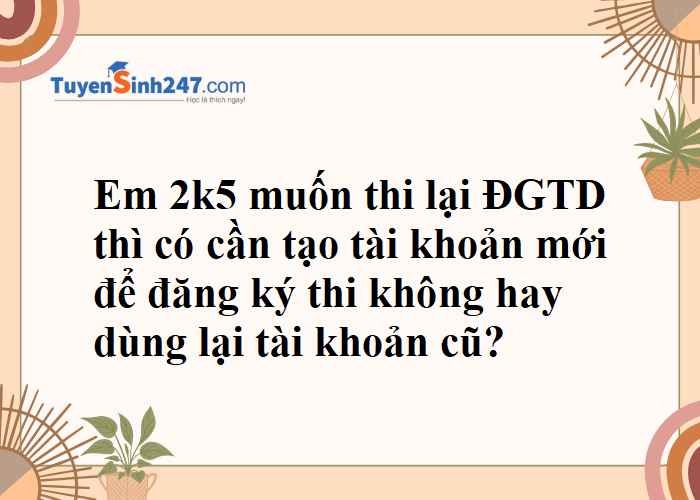 Cho em hỏi là năm ngoái em thi ĐGTD rồi thì năm nay có được dùng lại tài khoản cũ không ạ?