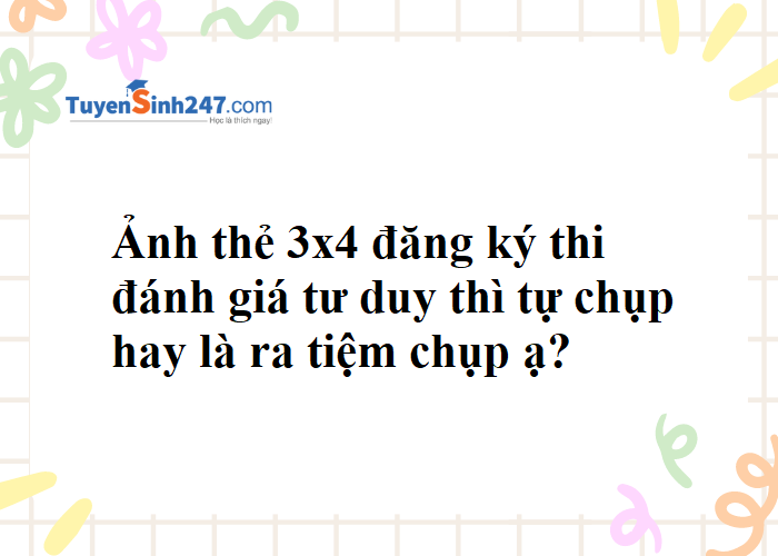 Ảnh thẻ 3x4 đăng ký thi ĐGTD thì tự chụp hay là ra tiệm chụp ạ?