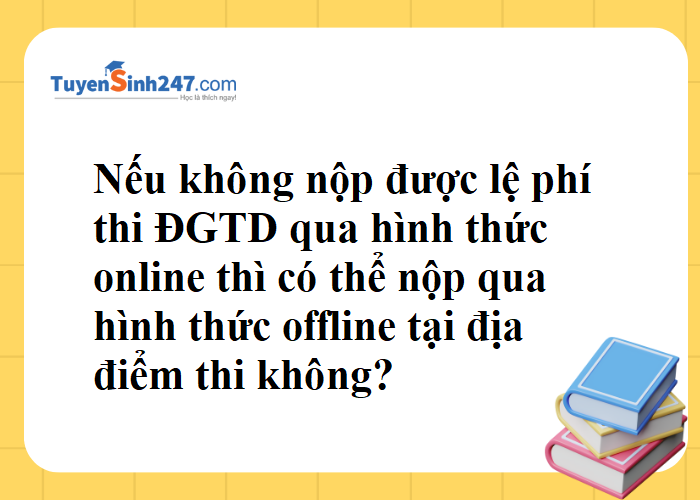 Không nộp được lệ phí thi ĐGTD qua hình thức online thì có thể nộp qua hình thức offline tại địa điểm thi không?