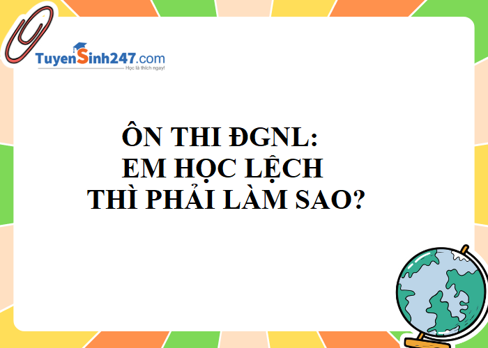 Ôn thi ĐGNL: Em học lệch thì phải làm sao?