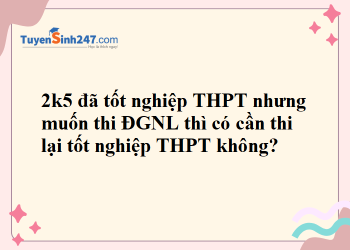 2k5 đã tốt nghiệp THPT nhưng muốn thi ĐGNL thì có cần thi lại tốt nghiệp THPT không?