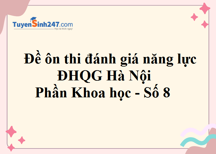 Đề ôn thi đánh giá năng lực ĐHQG Hà Nội - Phần Khoa học - Số 8 (Có đáp án)