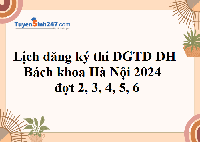 Lịch đăng ký thi ĐGTD ĐH Bách khoa Hà Nội 2024 đợt 2, 3, 4, 5, 6