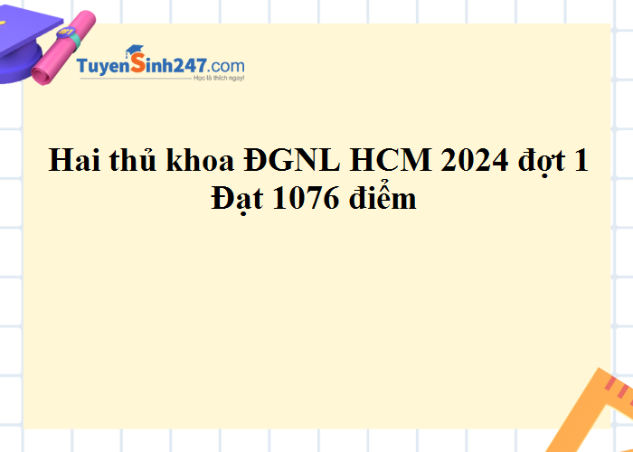 Thủ khoa ĐGNL HCM 2024 đợt 1 đạt 1076 điểm