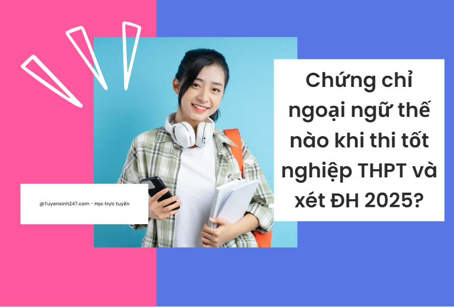 Chứng chỉ ngoại ngữ thế nào khi thi tốt nghiệp THPT và xét ĐH 2025