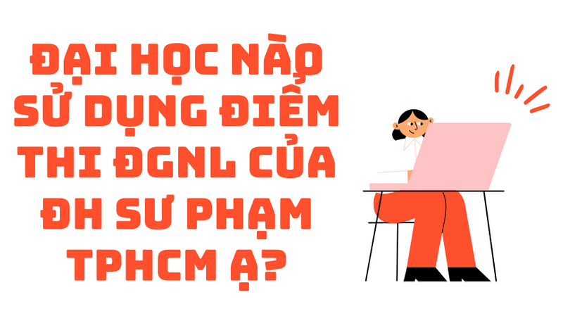 Đại học nào sử dụng điểm thi ĐGNL của ĐH Sư phạm TPHCM ạ?