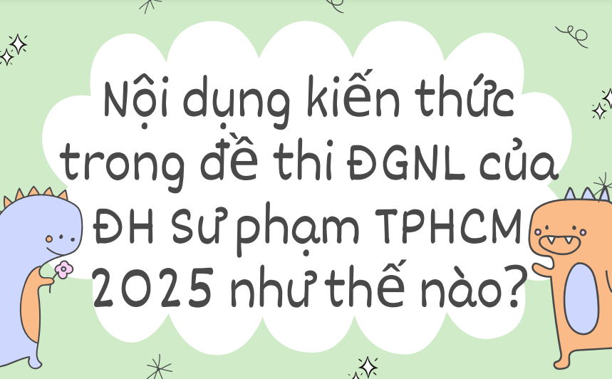 Nội dụng kiến thức trong đề thi ĐGNL của ĐH Sư phạm TPHCM 2025 như thế nào?